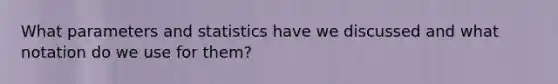 What parameters and statistics have we discussed and what notation do we use for them?