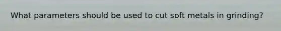 What parameters should be used to cut soft metals in grinding?