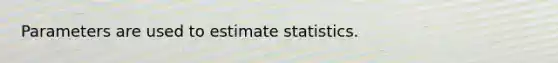 Parameters are used to estimate statistics.