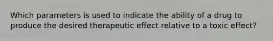 Which parameters is used to indicate the ability of a drug to produce the desired therapeutic effect relative to a toxic effect?