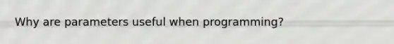 Why are parameters useful when programming?