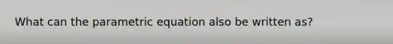 What can the parametric equation also be written as?