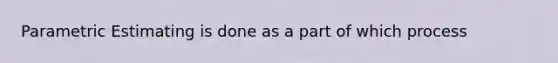 Parametric Estimating is done as a part of which process