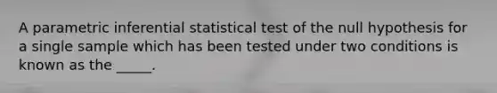 A parametric inferential statistical test of the null hypothesis for a single sample which has been tested under two conditions is known as the _____.