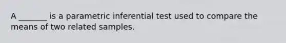 A _______ is a parametric inferential test used to compare the means of two related samples.