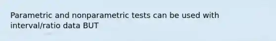 Parametric and nonparametric tests can be used with interval/ratio data BUT