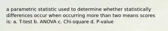 a parametric statistic used to determine whether statistically differences occur when occurring more than two means scores is: a. T-test b. ANOVA c. Chi-square d. P-value