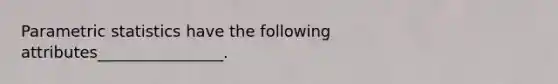 Parametric statistics have the following attributes________________.