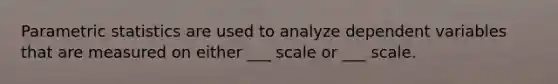 Parametric statistics are used to analyze dependent variables that are measured on either ___ scale or ___ scale.