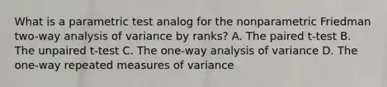 What is a parametric test analog for the nonparametric Friedman two-way analysis of variance by ranks? A. The paired t-test B. The unpaired t-test C. The one-way analysis of variance D. The one-way repeated measures of variance