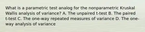 What is a parametric test analog for the nonparametric Kruskal Wallis analysis of variance? A. The unpaired t-test B. The paired t-test C. The one-way repeated measures of variance D. The one-way analysis of variance