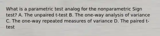 What is a parametric test analog for the nonparametric Sign test? A. The unpaired t-test B. The one-way analysis of variance C. The one-way repeated measures of variance D. The paired t-test