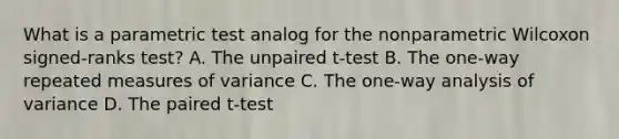 What is a parametric test analog for the nonparametric Wilcoxon signed-ranks test? A. The unpaired t-test B. The one-way repeated measures of variance C. The one-way analysis of variance D. The paired t-test