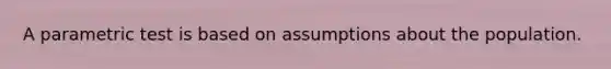 A parametric test is based on assumptions about the population.