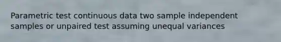 Parametric test continuous data two sample independent samples or unpaired test assuming unequal variances