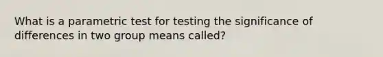 What is a parametric test for testing the significance of differences in two group means called?