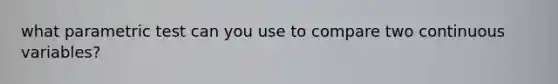what parametric test can you use to compare two continuous variables?