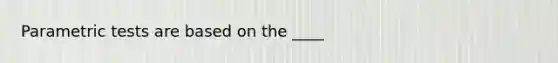 Parametric tests are based on the ____