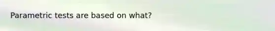 Parametric tests are based on what?