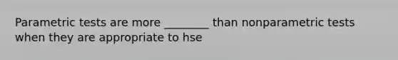 Parametric tests are more ________ than nonparametric tests when they are appropriate to hse