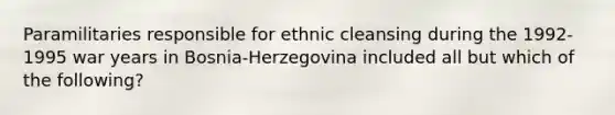 Paramilitaries responsible for ethnic cleansing during the 1992-1995 war years in Bosnia-Herzegovina included all but which of the following?