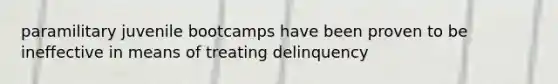 paramilitary juvenile bootcamps have been proven to be ineffective in means of treating delinquency