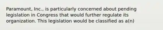 Paramount, Inc., is particularly concerned about pending legislation in Congress that would further regulate its organization. This legislation would be classified as a(n)