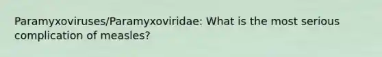 Paramyxoviruses/Paramyxoviridae: What is the most serious complication of measles?