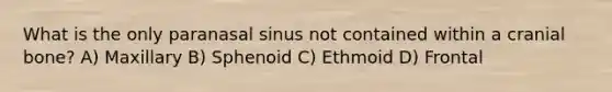 What is the only paranasal sinus not contained within a cranial bone? A) Maxillary B) Sphenoid C) Ethmoid D) Frontal