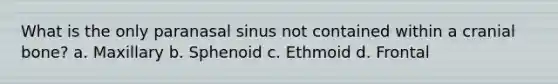 What is the only paranasal sinus not contained within a cranial bone? a. Maxillary b. Sphenoid c. Ethmoid d. Frontal