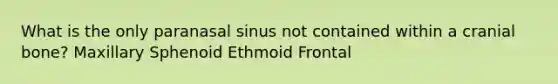 What is the only paranasal sinus not contained within a cranial bone? Maxillary Sphenoid Ethmoid Frontal