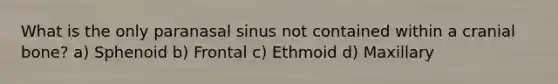 What is the only paranasal sinus not contained within a cranial bone? a) Sphenoid b) Frontal c) Ethmoid d) Maxillary