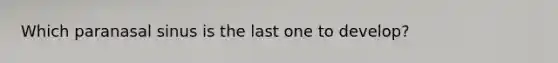 Which paranasal sinus is the last one to develop?