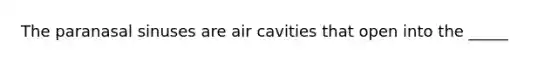 The paranasal sinuses are air cavities that open into the _____