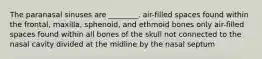 The paranasal sinuses are ________. air-filled spaces found within the frontal, maxilla, sphenoid, and ethmoid bones only air-filled spaces found within all bones of the skull not connected to the nasal cavity divided at the midline by the nasal septum