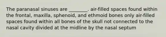 The paranasal sinuses are ________. air-filled spaces found within the frontal, maxilla, sphenoid, and ethmoid bones only air-filled spaces found within all bones of the skull not connected to the nasal cavity divided at the midline by the nasal septum