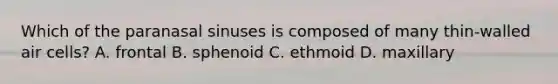Which of the paranasal sinuses is composed of many thin-walled air cells? A. frontal B. sphenoid C. ethmoid D. maxillary