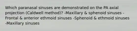 Which paranasal sinuses are demonstrated on the PA axial projection (Caldwell method)? -Maxillary & sphenoid sinuses -Frontal & anterior ethmoid sinuses -Sphenoid & ethmoid sinuses -Maxillary sinuses