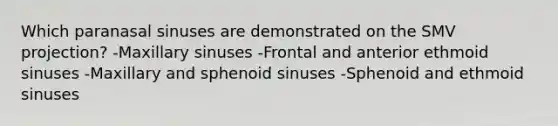 Which paranasal sinuses are demonstrated on the SMV projection? -Maxillary sinuses -Frontal and anterior ethmoid sinuses -Maxillary and sphenoid sinuses -Sphenoid and ethmoid sinuses