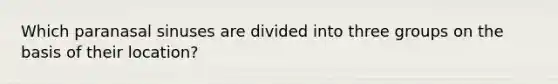 Which paranasal sinuses are divided into three groups on the basis of their location?