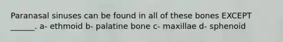 Paranasal sinuses can be found in all of these bones EXCEPT ______. a- ethmoid b- palatine bone c- maxillae d- sphenoid