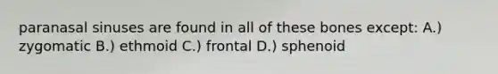 paranasal sinuses are found in all of these bones except: A.) zygomatic B.) ethmoid C.) frontal D.) sphenoid