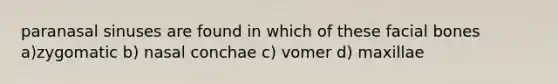 paranasal sinuses are found in which of these facial bones a)zygomatic b) nasal conchae c) vomer d) maxillae