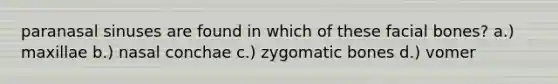 paranasal sinuses are found in which of these facial bones? a.) maxillae b.) nasal conchae c.) zygomatic bones d.) vomer