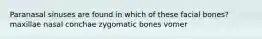 Paranasal sinuses are found in which of these facial bones? maxillae nasal conchae zygomatic bones vomer