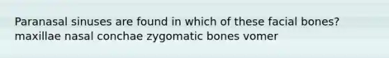 Paranasal sinuses are found in which of these facial bones? maxillae nasal conchae zygomatic bones vomer