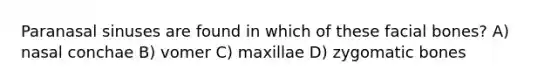 Paranasal sinuses are found in which of these facial bones? A) nasal conchae B) vomer C) maxillae D) zygomatic bones