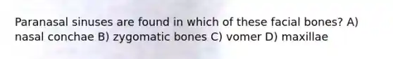 Paranasal sinuses are found in which of these facial bones? A) nasal conchae B) zygomatic bones C) vomer D) maxillae