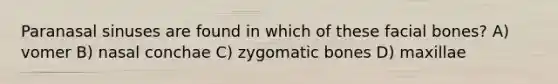 Paranasal sinuses are found in which of these facial bones? A) vomer B) nasal conchae C) zygomatic bones D) maxillae