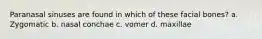 Paranasal sinuses are found in which of these facial bones? a. Zygomatic b. nasal conchae c. vomer d. maxillae